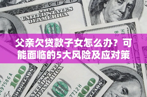 北京父亲欠贷款子女怎么办?可能面临的5大风险及应对策略 北京父亲欠贷款子女怎么办?可能面临的5大风险及应对策略