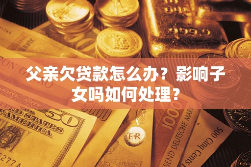 北京父亲欠贷款怎么办？影响子女吗如何处理？