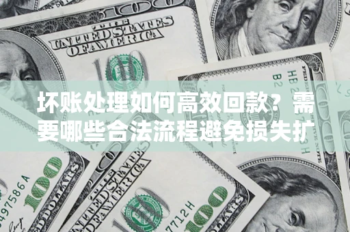 北京坏账处理如何高效回款？需要哪些合法流程避免损失扩大？