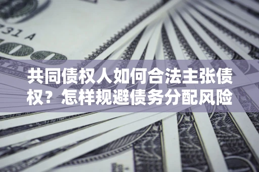 北京共同债权人如何合法主张债权？怎样规避债务分配风险？
