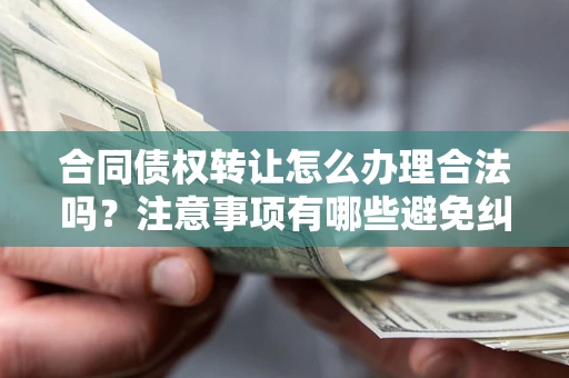 北京合同债权转让怎么办理合法吗？注意事项有哪些避免纠纷？