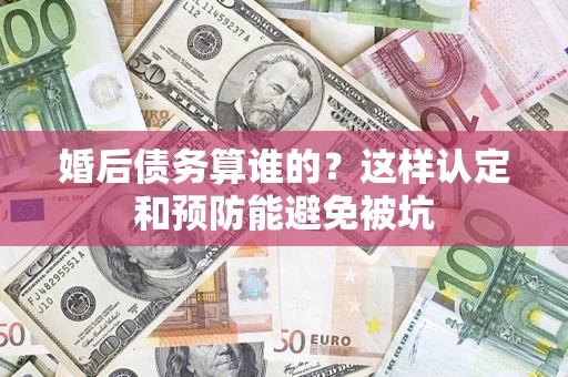 北京婚后债务算谁的？这样认定和预防能避免被坑