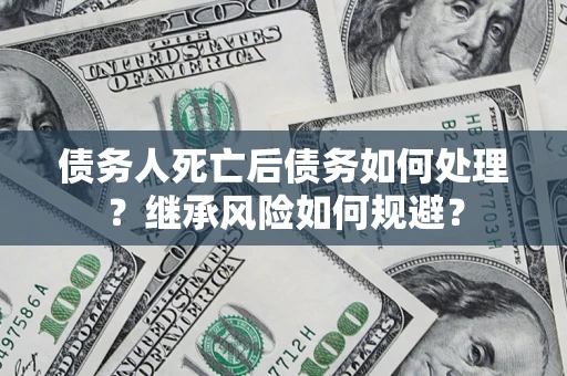 北京债务人死亡后债务如何处理？继承风险如何规避？