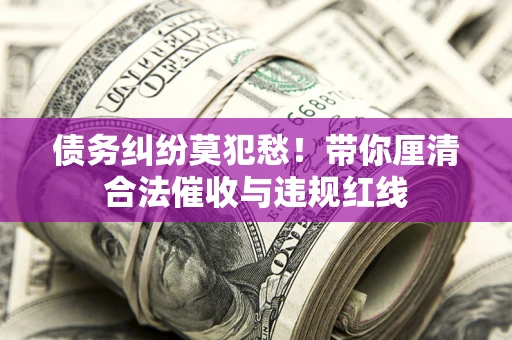 北京债务纠纷莫犯愁！带你厘清合法催收与违规红线
