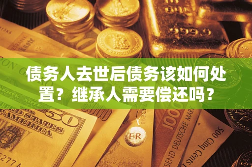 北京债务人去世后债务该如何处置？继承人需要偿还吗？