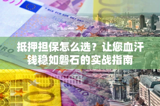 北京抵押担保怎么选？让您血汗钱稳如磐石的实战指南
