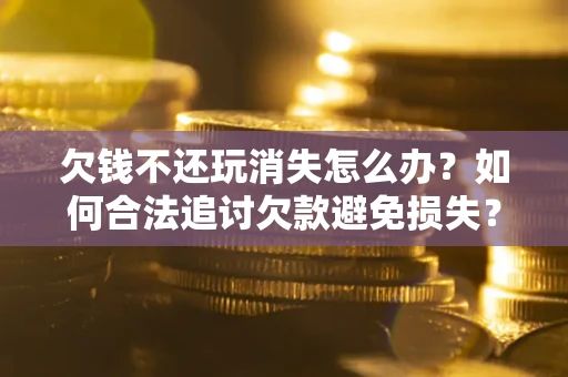 北京欠钱不还玩消失怎么办?如何合法追讨欠款避免损失? 北京欠钱不还玩消失怎么办?如何合法追讨欠款避免损失?