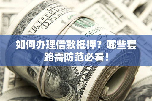 北京如何办理借款抵押？哪些套路需防范必看！