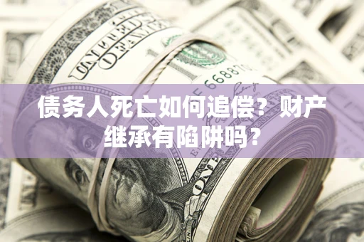 北京债务人死亡如何追偿？财产继承有陷阱吗？