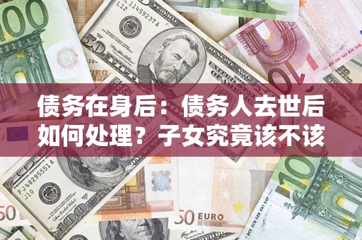 北京债务在身后：债务人去世后如何处理？子女究竟该不该还钱？