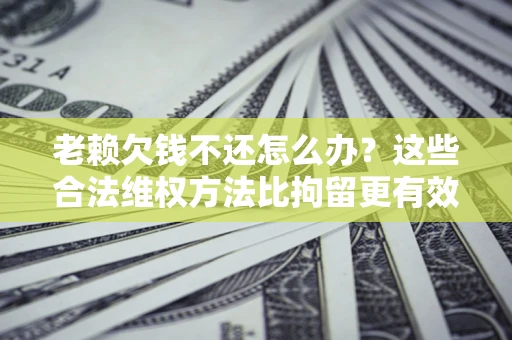 北京老赖欠钱不还怎么办？这些合法维权方法比拘留更有效