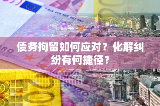 北京债务拘留如何应对？化解纠纷有何捷径？