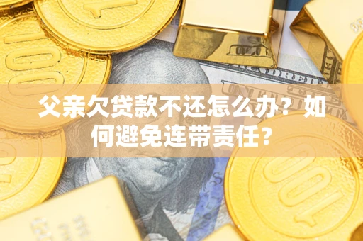北京父亲欠贷款不还怎么办？如何避免连带责任？