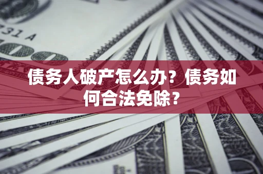 北京债务人破产怎么办？债务如何合法免除？