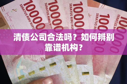 北京清债公司合法吗?如何辨别靠谱机构? 北京清债公司合法吗?如何辨别靠谱机构?