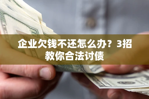北京企业欠钱不还怎么办？3招教你合法讨债