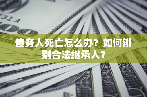 北京债务人死亡怎么办？如何辨别合法继承人？