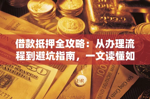 北京借款抵押全攻略：从办理流程到避坑指南，一文读懂如何安全融资