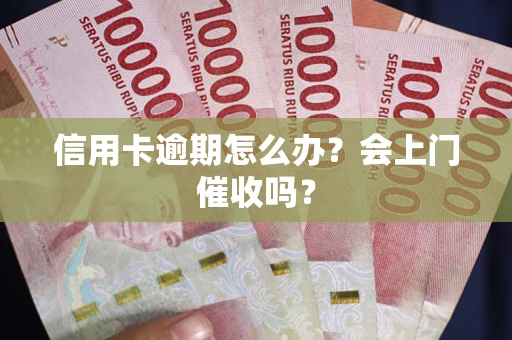 北京信用卡逾期怎么办？会上门催收吗？