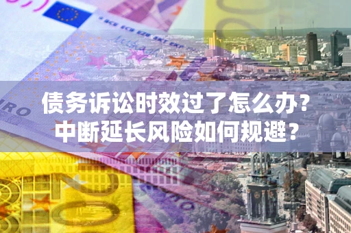 北京债务诉讼时效过了怎么办？中断延长风险如何规避？