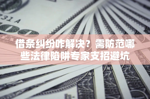 北京借条纠纷咋解决？需防范哪些法律陷阱专家支招避坑