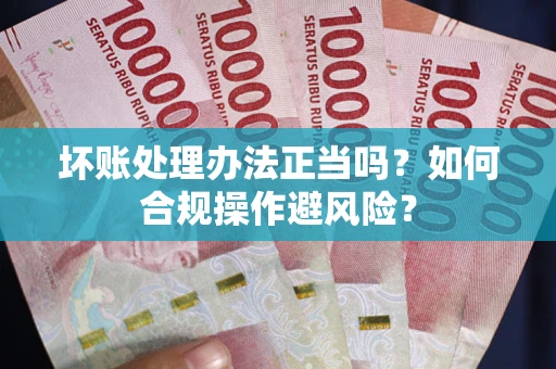 北京坏账处理办法正当吗？如何合规操作避风险？