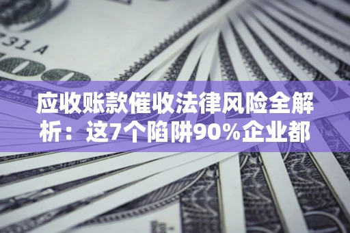 北京应收账款催收法律风险全解析：这7个陷阱90%企业都踩过（含合规应对指南）