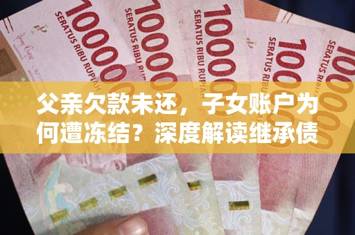 北京父亲欠款未还，子女账户为何遭冻结？深度解读继承债务迷局