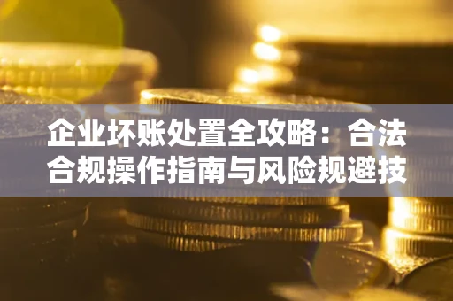北京企业坏账处置全攻略：合法合规操作指南与风险规避技巧解析