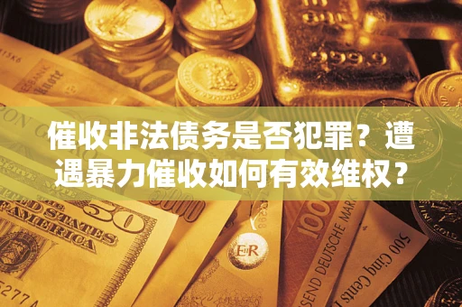 北京催收非法债务是否犯罪?遭遇暴力催收如何有效维权? 北京催收非法债务是否犯罪?遭遇暴力催收如何有效维权?