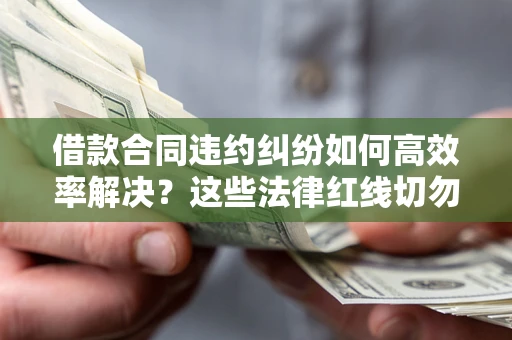 北京借款合同违约纠纷如何高效率解决？这些法律红线切勿触碰