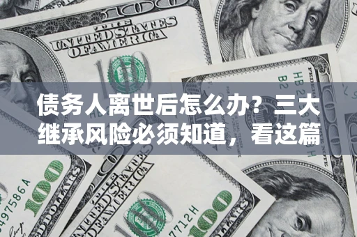 北京债务人离世后怎么办？三大继承风险必须知道，看这篇就够了