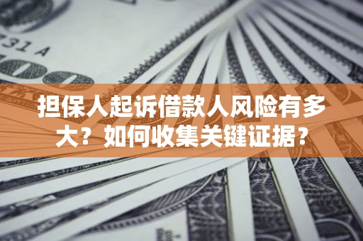 北京担保人起诉借款人风险有多大？如何收集关键证据？