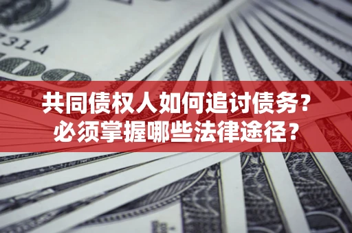 北京共同债权人如何追讨债务？必须掌握哪些法律途径？