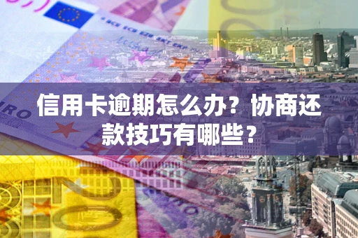 北京信用卡逾期怎么办？协商还款技巧有哪些？