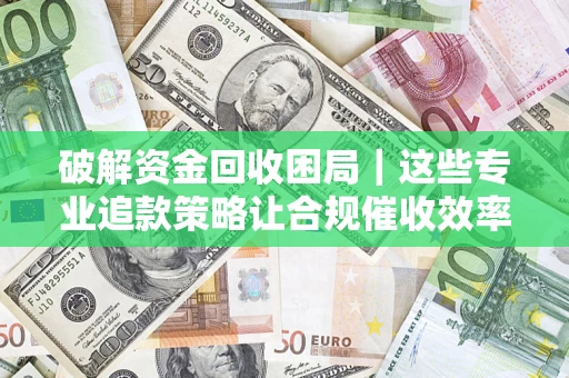 北京破解资金回收困局｜这些专业追款策略让合规催收效率翻倍