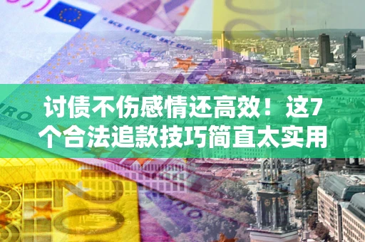 北京讨债不伤感情还高效！这7个合法追款技巧简直太实用