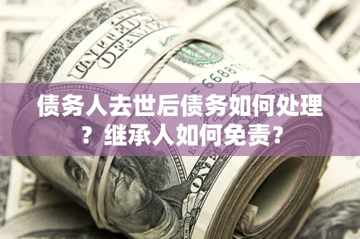 北京债务人去世后债务如何处理？继承人如何免责？