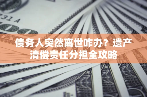 北京债务人突然离世咋办？遗产清偿责任分担全攻略