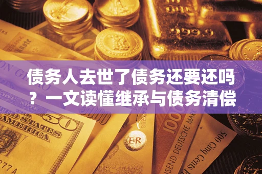 北京债务人去世了债务还要还吗？一文读懂继承与债务清偿