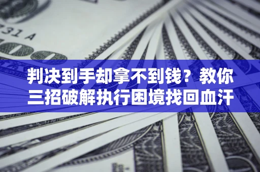 北京判决到手却拿不到钱？教你三招破解执行困境找回血汗钱