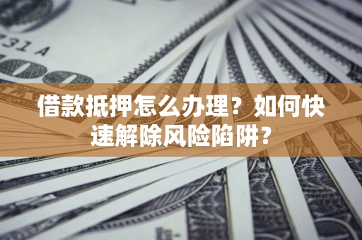 北京借款抵押怎么办理？如何快速解除风险陷阱？