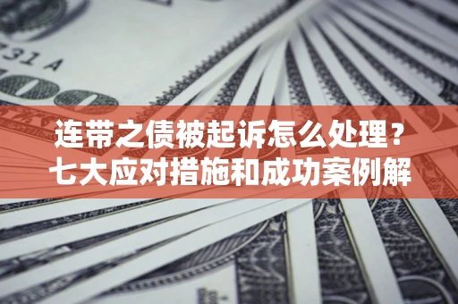 北京连带之债被起诉怎么处理？七大应对措施和成功案例解析