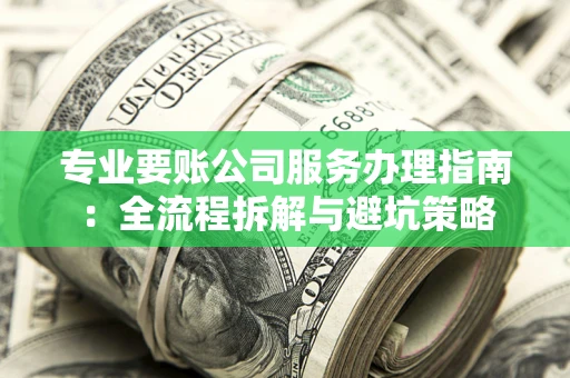 北京专业要账公司服务办理指南：全流程拆解与避坑策略