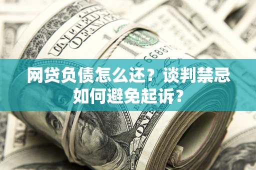 北京网贷负债怎么还？谈判禁忌如何避免起诉？