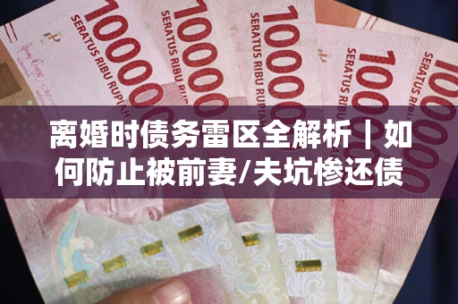北京离婚时债务雷区全解析｜如何防止被前妻/夫坑惨还债？