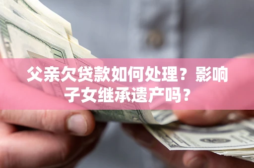北京父亲欠贷款如何处理?影响子女继承遗产吗? 北京父亲欠贷款如何处理?影响子女继承遗产吗?