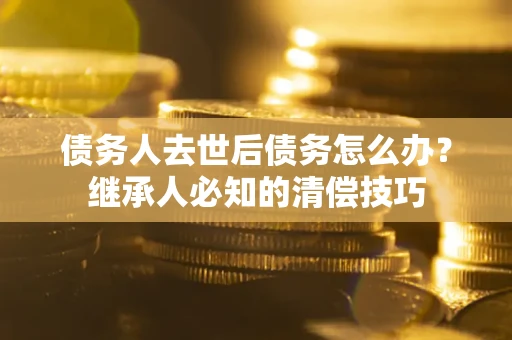 北京债务人去世后债务怎么办？继承人必知的清偿技巧
