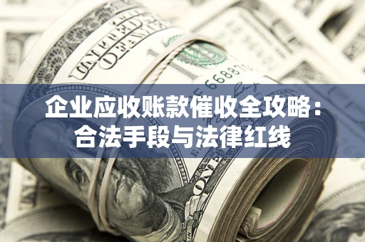 北京企业应收账款催收全攻略：合法手段与法律红线