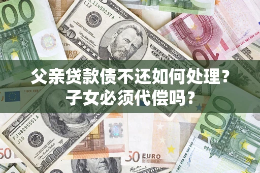 北京父亲贷款债不还如何处理？子女必须代偿吗？